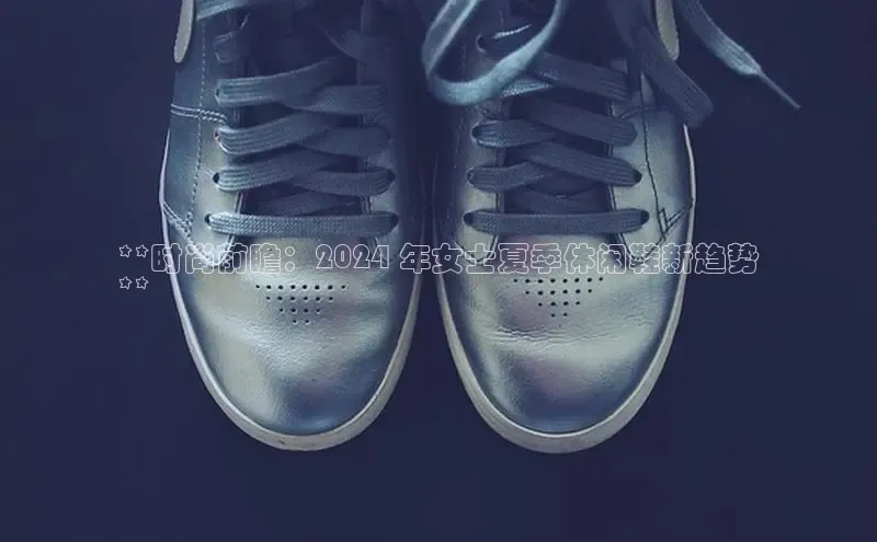 Bsport·B体育百度社团赞助平台**时尚前瞻：2024 年女士夏季休闲鞋新趋势
**
