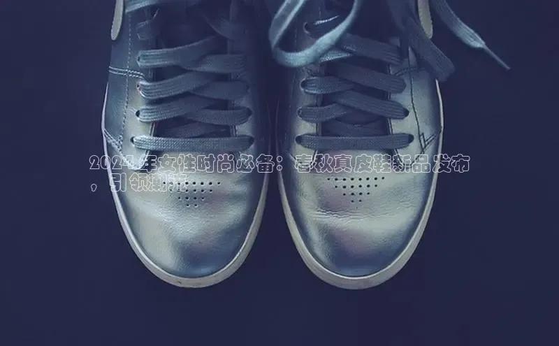 Bsport体育-官方网站诸葛科技2024 年女性时尚必备：春秋真皮鞋新品发布
，引领潮流