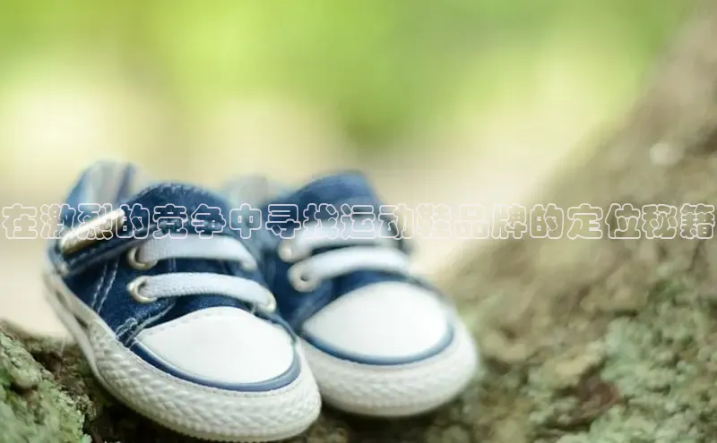 b体育(中国)官方网站百家号在激烈的竞争中寻找运动鞋品牌的定位秘籍