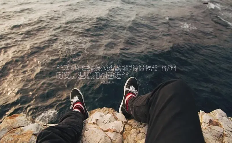 必一运动官网登录入口百度大脑**2024 年爆款女童毛毛筒鞋子：舒适
时尚，温暖如履云端**