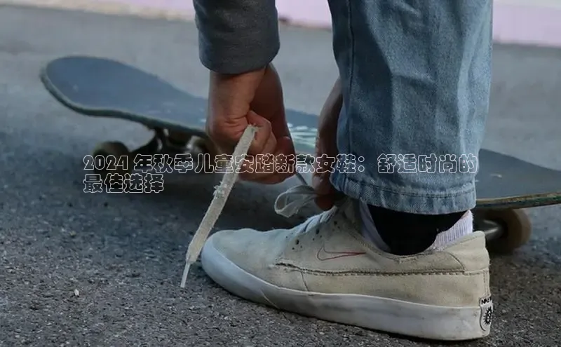 Bsports官网赛富乐斯2024 年秋季儿童安踏新款女鞋：舒适时尚的
最佳选择