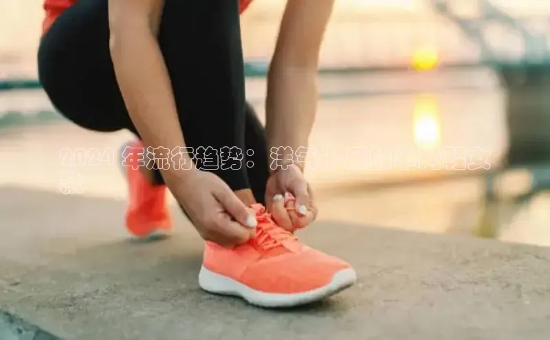 bsports官网 必一运动字节跳动2024 年流行趋势：洋气十足的单网鞋女
款