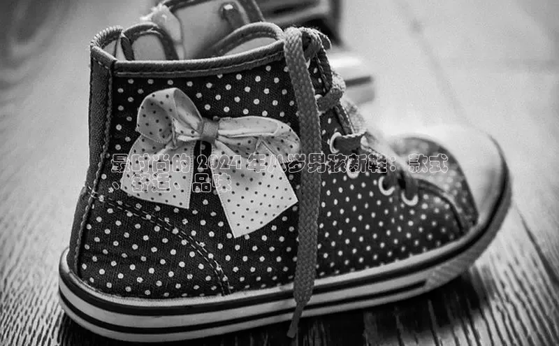 b体育官方下载入口最新版百度健康最时尚的 2024 年八岁男孩新鞋：款式
、舒适、品味