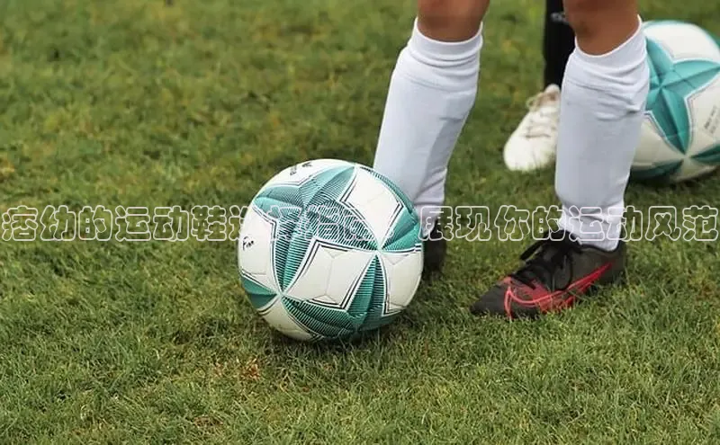 Bsport体育-官方网站阿里尔公司痞幼的运动鞋选择指南：展现你的运动风范