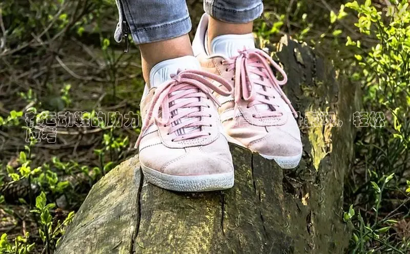 必一b体育app网页版登录猫眼在运动鞋的助力下备战中考体育：提升表现，轻松
应考