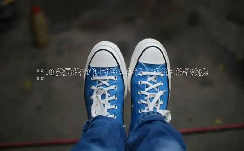 B体育官方网站入口官网百度智能云**10 款最佳 VF 运动鞋：舒适、时尚且价格实惠
**