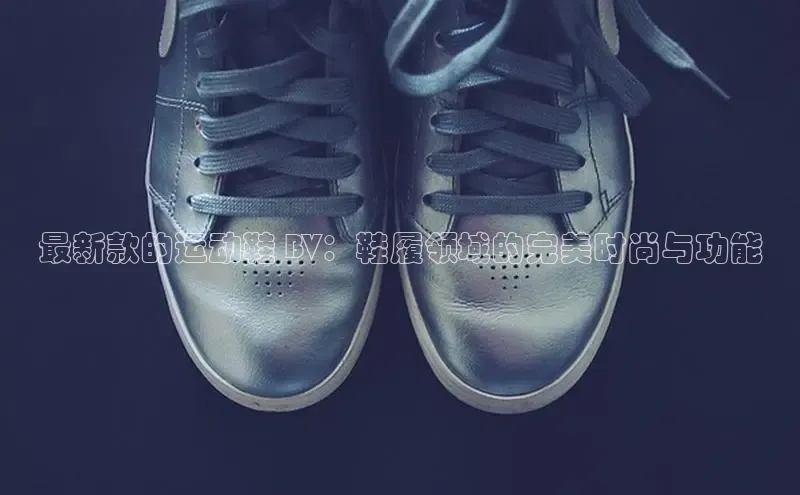 Bsports官网百度移动开放平台最新款的运动鞋 BV：鞋履领域的完美时尚与功能