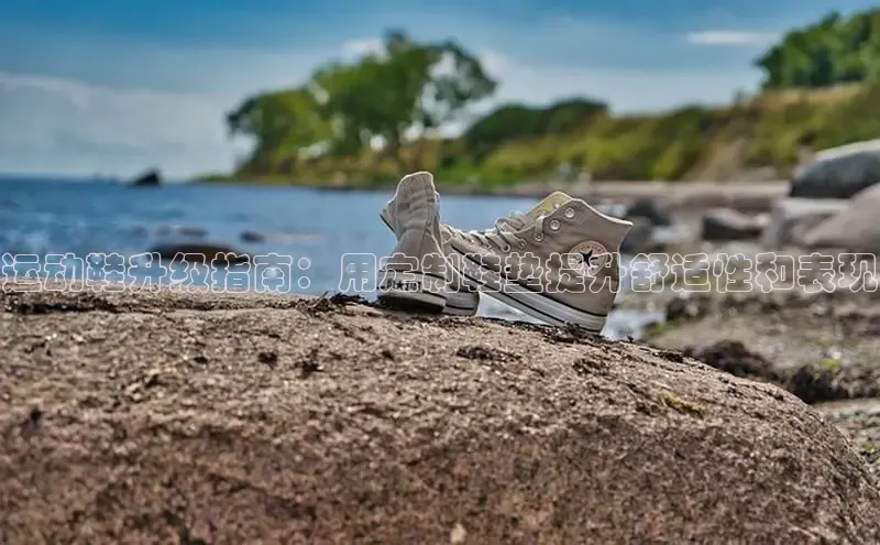 b体育官方下载入口最新版百度健康运动鞋升级指南：用定制鞋垫提升舒适性和表现