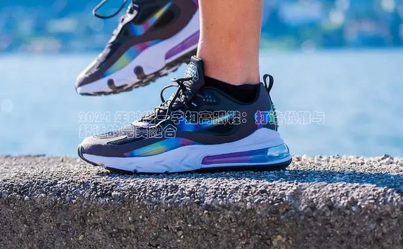 b体育下载入口app极氪智能科技2024 年时尚一字扣高跟鞋：打造优雅与
舒适的完美融合