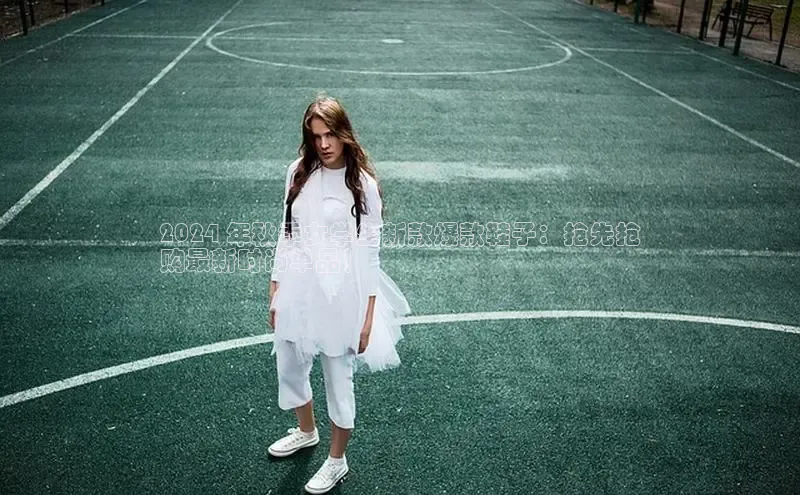 bsport体育最新官网入口滴滴出行2024 年秋季女学生新款爆款鞋子：抢先抢
购最新时尚单品！