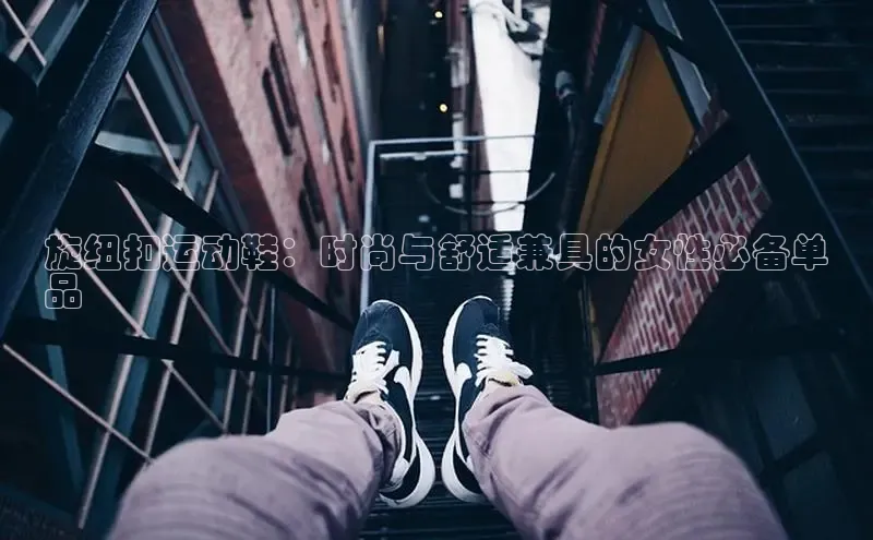 必一体育运动百度手机卫士旋纽扣运动鞋：时尚与舒适兼具的女性必备单
品