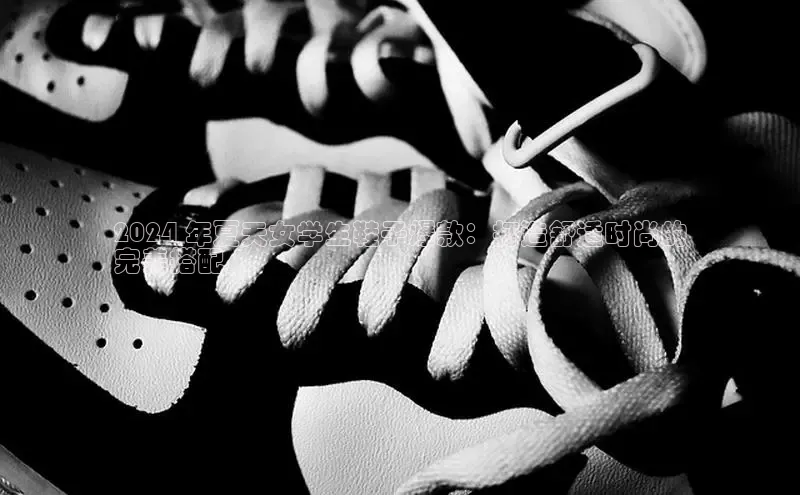 bsports必一中国百度手机助手2024 年夏天女学生鞋子爆款：打造舒适时尚的
完美搭配