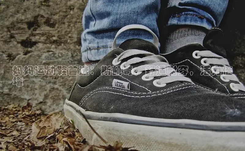 B体育手机版下载app小度商城妈妈运动鞋首选：斯凯奇，舒适耐穿，活力倍
增