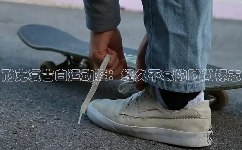 bsport体育最新官网入口百度网盘企业版耐克复古白运动鞋：经久不衰的时尚标志