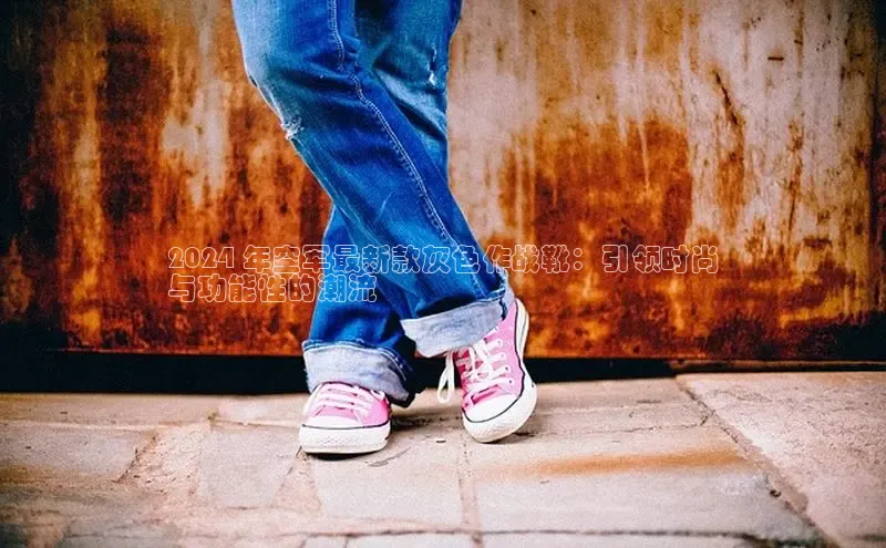 b体育在线登录网页版华扬联众2024 年空军最新款灰色作战靴：引领时尚
与功能性的潮流