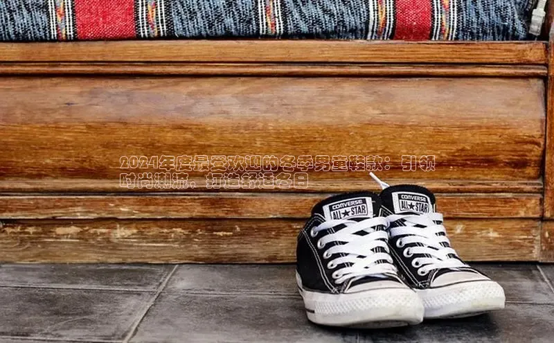 B体育官方入口APP百度信誉2024年度最受欢迎的冬季男童鞋款：引领
时尚潮流，打造舒适冬日