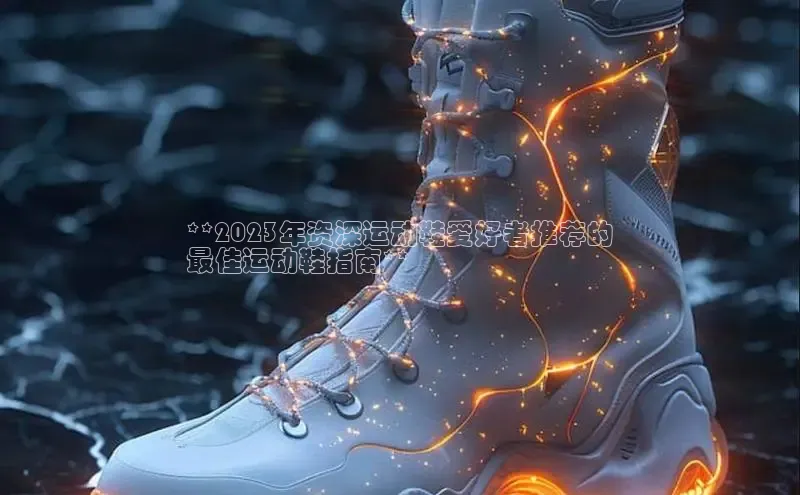必一体育运动哇咔哇咔文化**2023年资深运动鞋爱好者推荐的
最佳运动鞋指南**