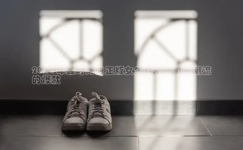 必一体育运动百度手机卫士2024 年最时尚的正版女生鞋子：引领潮流
的爆款