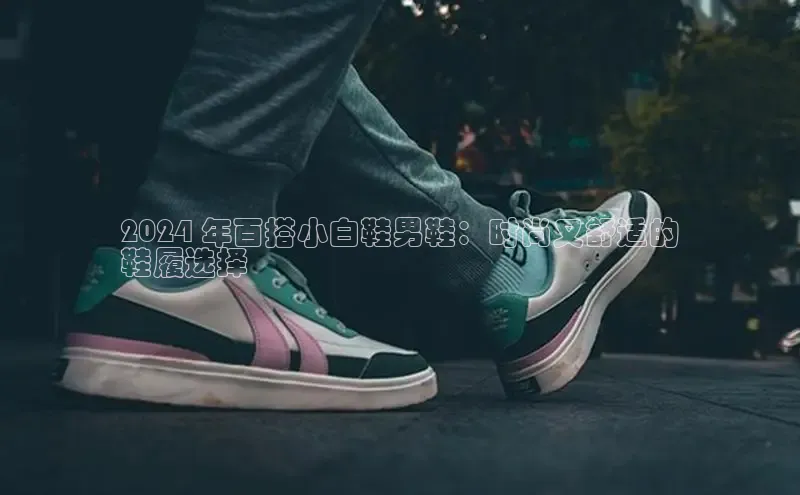 B体育手机网页版登录百度手机输入法2024 年百搭小白鞋男鞋：时尚又舒适的
鞋履选择