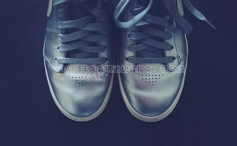 Bsports手机版同程**2023 年戈美琪运动鞋指南：轻盈透
气，尽享舒适**