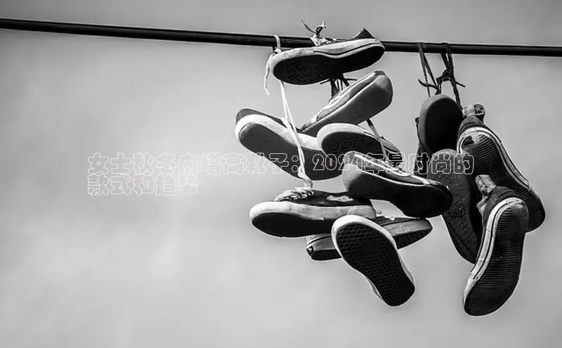 必一运动官网登录入口小红书女士秋冬内增高靴子：2024年最时尚的
款式和趋势