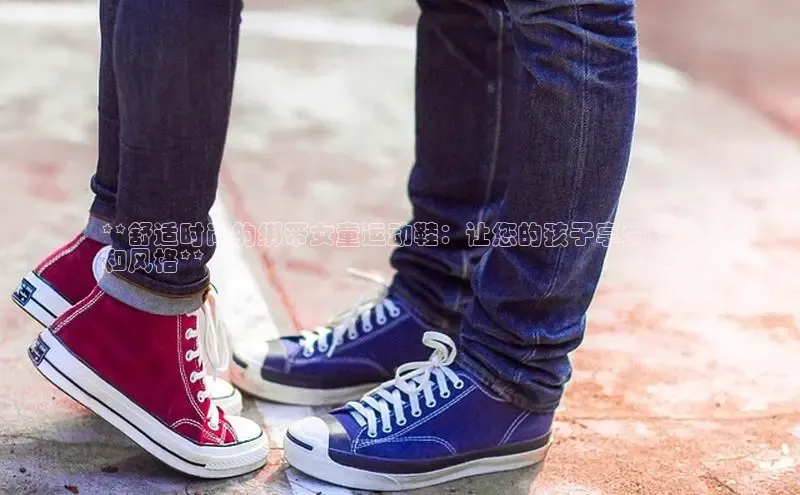 bsports网页版登录官方入口雷柏科技**舒适时尚的绑带女童运动鞋：让您的孩子享受轻松
和风格**