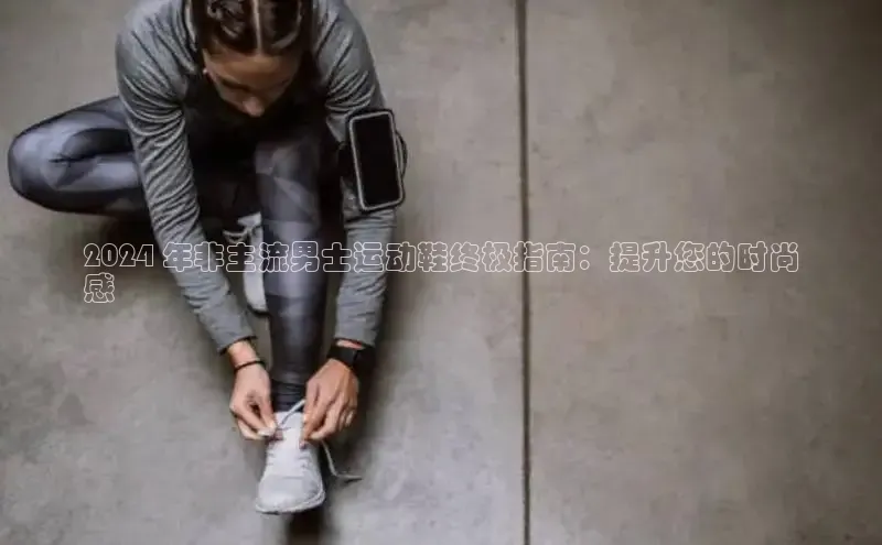 bsports必一中国百度手机助手2024 年非主流男士运动鞋终极指南：提升您的时尚
感