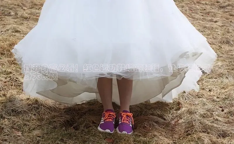 Bsports手机版百度翻译App提升身高必看！红色运动鞋增高秘籍，让你轻松变
身大长腿