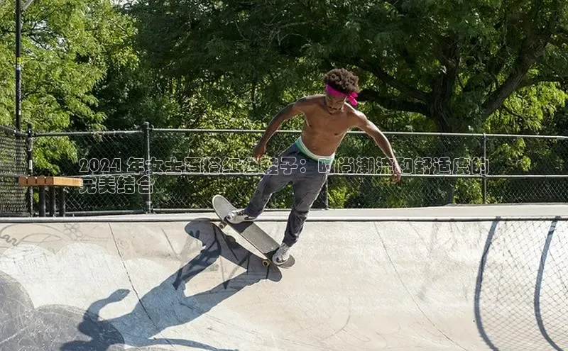 bsports官网 必一运动字节跳动2024 年女士百搭红色鞋子：时尚潮流和舒适度的
完美结合