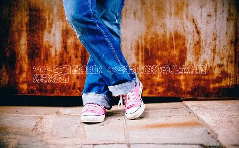 Bsports官网赛富乐斯2024年引爆潮流：不容错过的秋季儿童鞋履
爆款精选