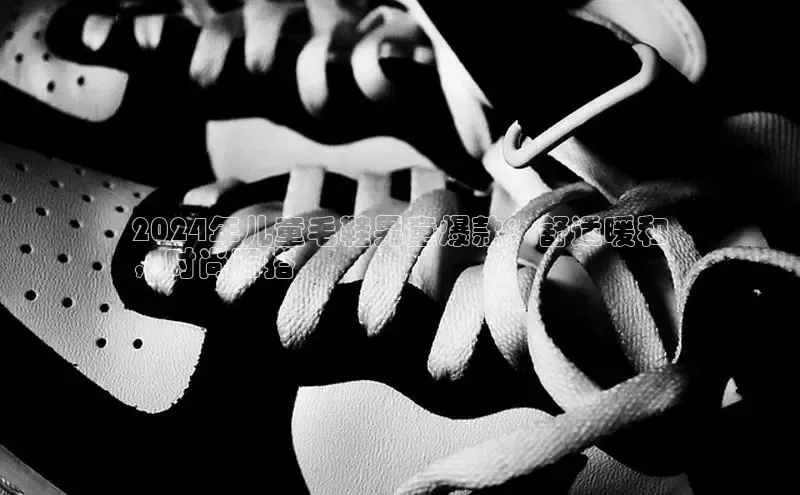 bsport体育最新官网入口百度网盘企业版2024年儿童毛鞋男童爆款：舒适暖和
，时尚百搭