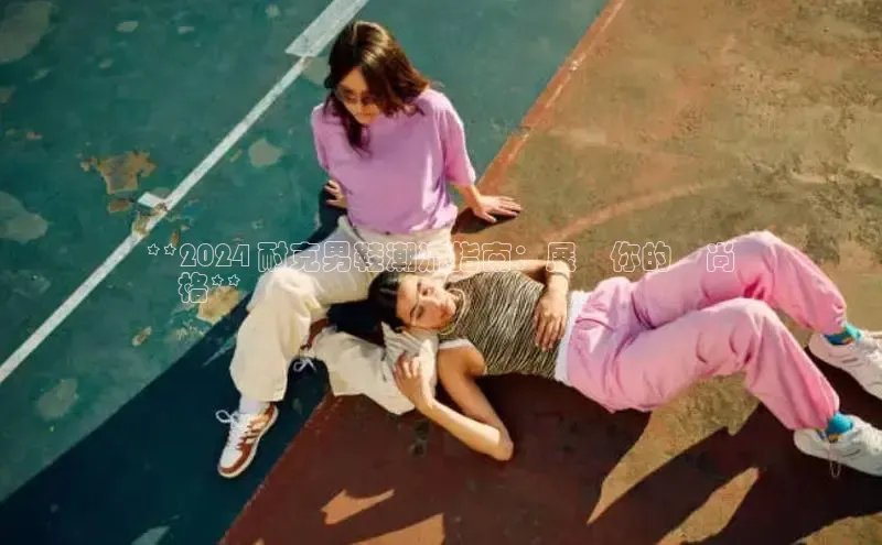 必一运动sport视觉中国**2024 耐克男鞋潮流指南：展現你的時尚
風格**