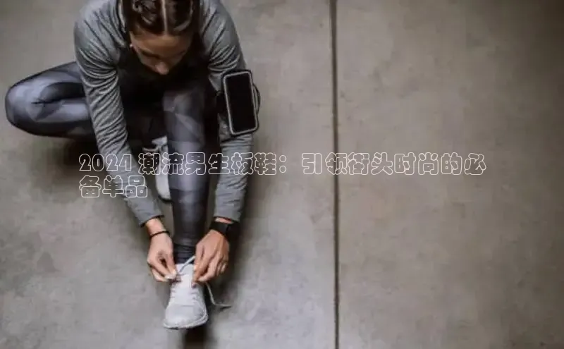 必一b体育app网页版登录猫眼2024 潮流男生板鞋：引领街头时尚的必
备单品