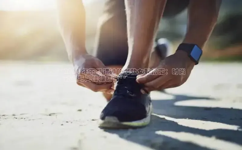 b体育官方下载入口最新版百度健康**2024 年不可错过的爆款女鞋指南：时尚
、舒适与风格相结合**