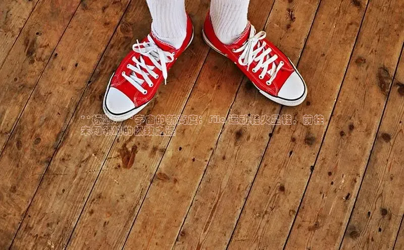 b体育登录入口app下载安装免费58同城**标题：**宇宙的新高度：Fila 运动鞋火星鞋，前往
未知领域的极致之选