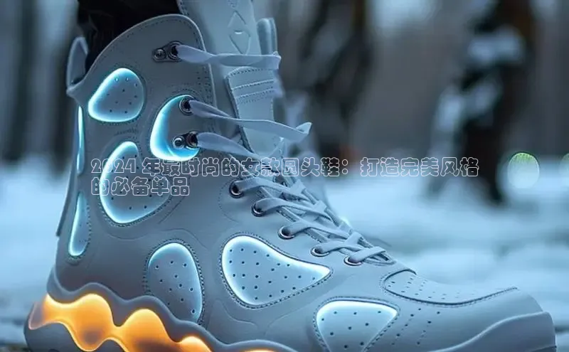 Bsports手机版同程2024 年最时尚的女款圆头鞋：打造完美风格
的必备单品