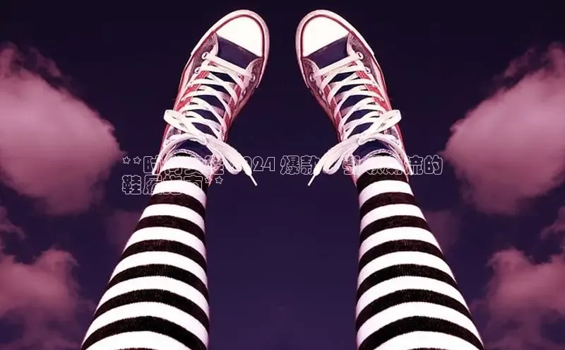 b体育(中国)官方网站京东**时尚女鞋 2024 爆款：引领潮流的
鞋履指南**