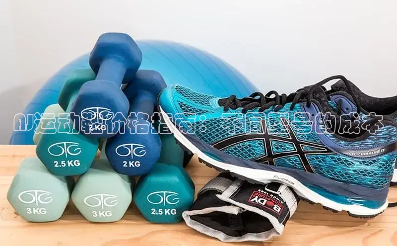 bsport体育最新官网入口滴滴出行AJ运动鞋价格指南：不同型号的成本