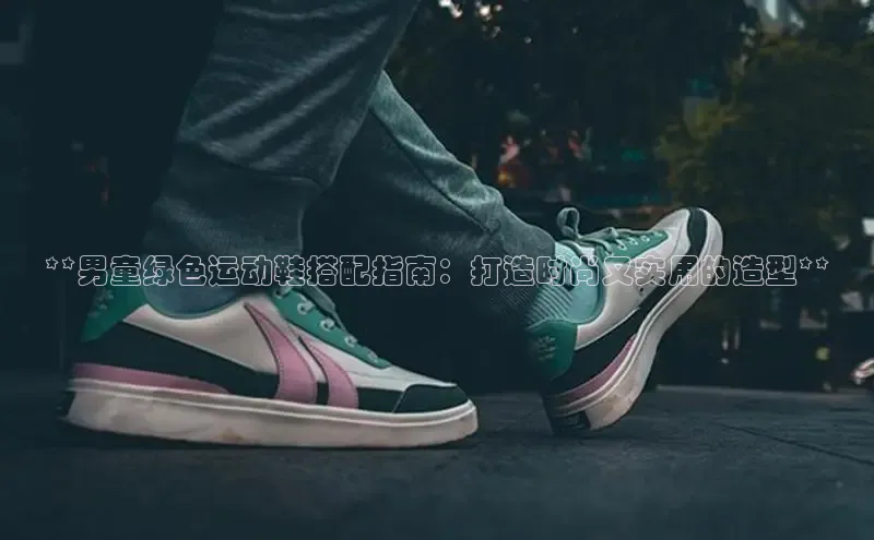b体育旧版手机版每日互动**男童绿色运动鞋搭配指南：打造时尚又实用的造型**