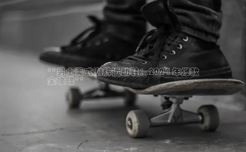 B体育必一官网网易**男士美式潮牌运动鞋：2024 年爆款
全攻略**