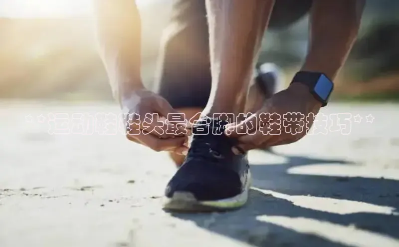 bsports官网首页知乎**运动鞋鞋头最合脚的鞋带技巧**