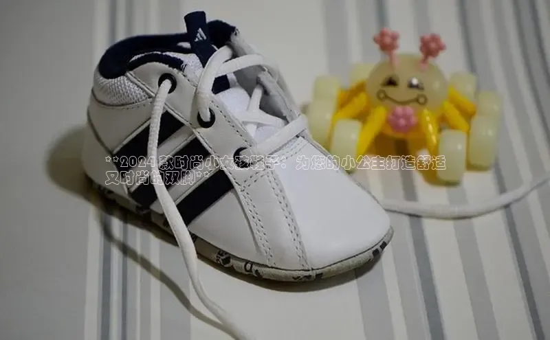 Bsports官网赛富乐斯**2024 款时尚小女孩鞋子：为您的小公主打造舒适
又时尚的双脚**