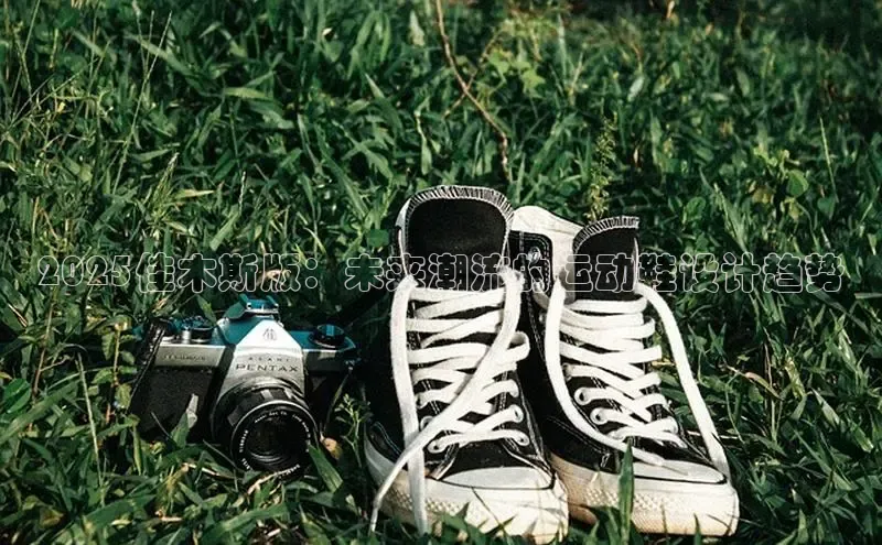 Bsport体育-官方网站阿里尔公司2025佳木斯版：未来潮流的运动鞋设计趋势