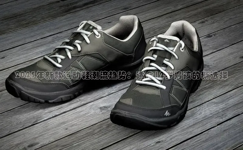 必一运动官网百度取证2025年新款运动鞋潮流趋势：适合12岁男孩的新选择