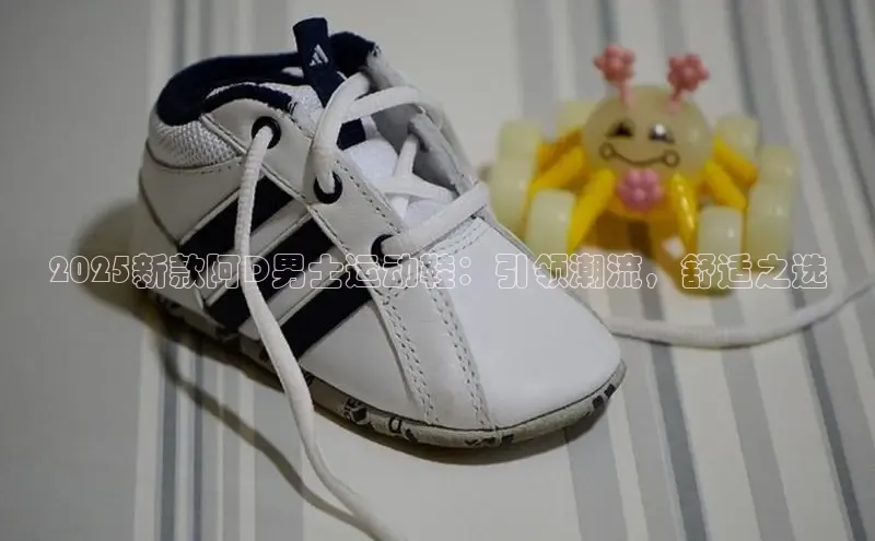2025新款阿D男士运动鞋：引领潮流，舒适之选