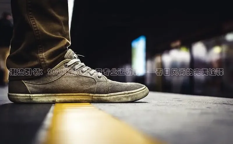 潮流引领：2025新款男大童专业运动鞋——春日风尚的完美诠释