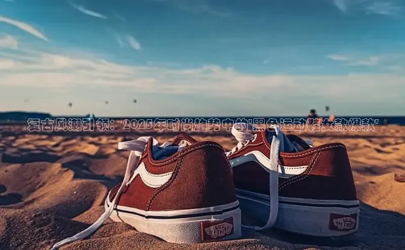 复古风潮引领：2025年时尚趋势中的\'黑色运动鞋女款爆款\'