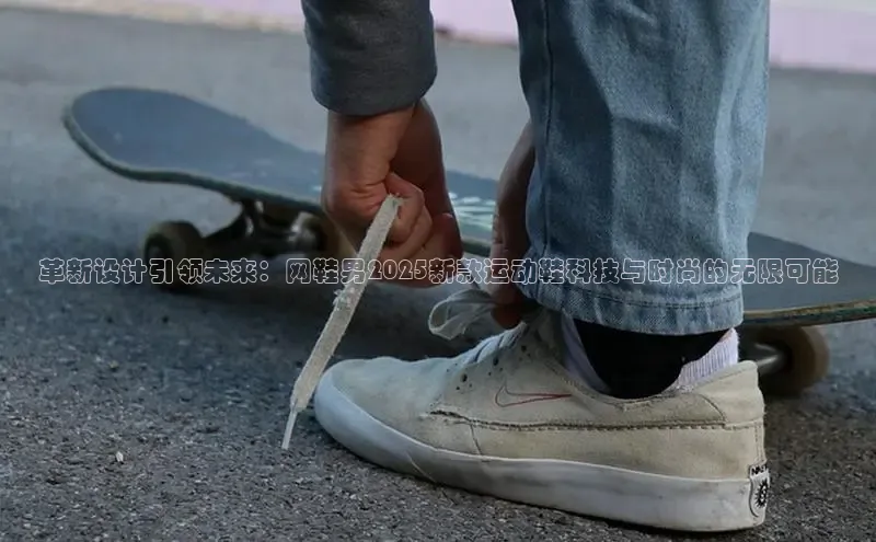 革新设计引领未来：网鞋男2025新款运动鞋科技与时尚的无限可能