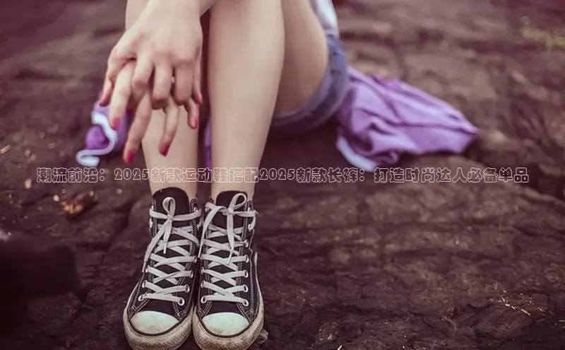 潮流前沿：2025新款运动鞋搭配2025新款长裤：打造时尚达人必备单品