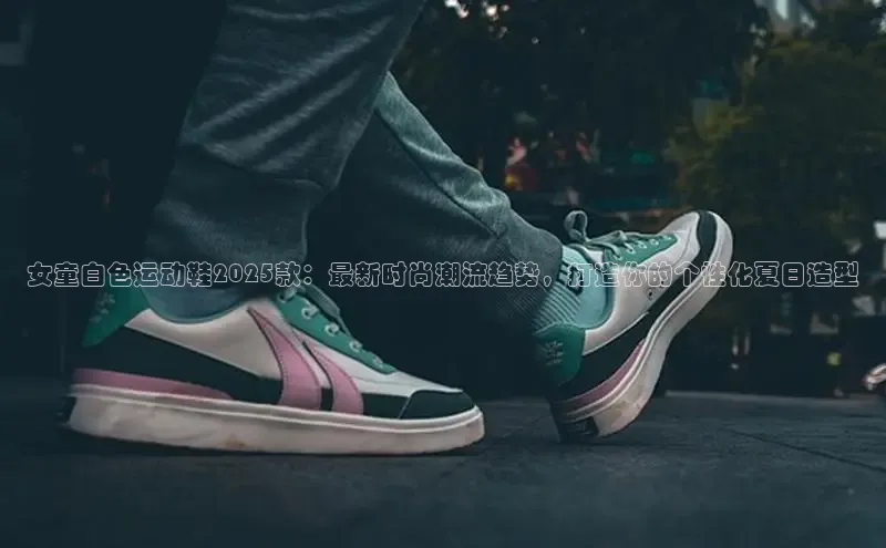 女童白色运动鞋2025款：最新时尚潮流趋势，打造你的个性化夏日造型